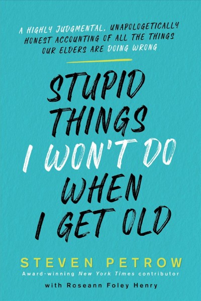 Stupid things I won't do when I get old : a highly judgmental, unapologetically honest accounting of all the things our elders are doing wrong / Steven Petrow with Roseann Foley Henry.