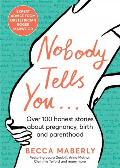 Nobody tells you ... : over 100 honest stories about pregnancy, birth and parenthood / Becca Maberly with Roger Marwood, MB BS, MSc, FRCOG.