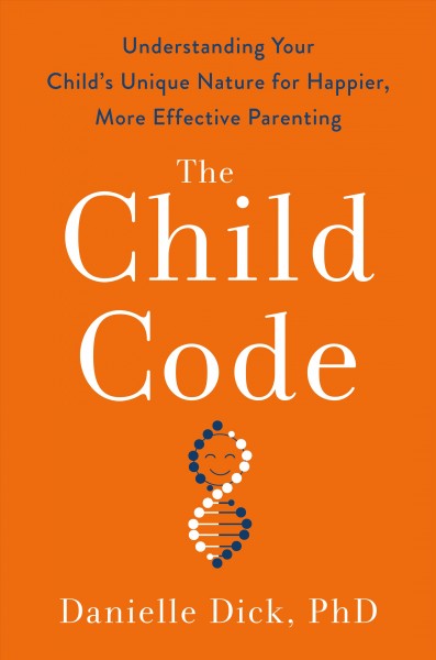 The child code : understanding your child's unique nature for happier, more effective parenting / Danielle M. Dick, Ph.D.