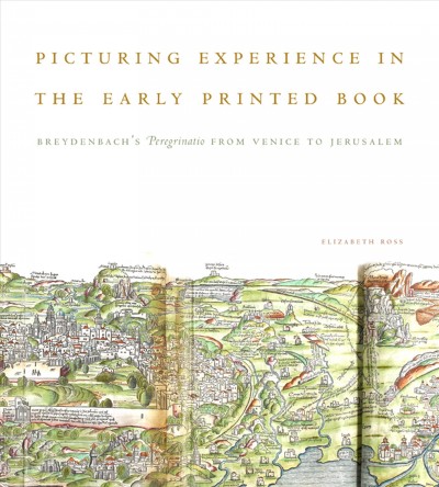 Picturing experience in the early printed book : Breydenbach's Peregrinatio from Venice to Jerusalem / Elizabeth Ross.