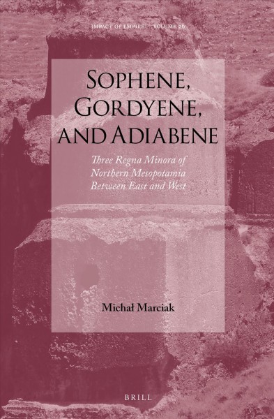 Sophene, Gordyene, and Adiabene : three regna minora of northern Mesopotamia between east and west / by Michał Marciak.