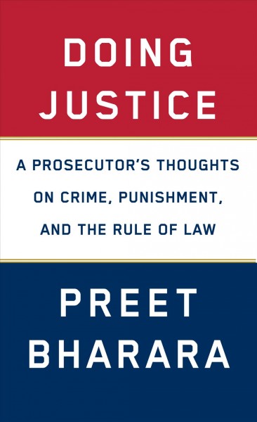 Doing justice : a prosecutor's thoughts on crime, punishment, and the rule of law / Preet Bharara.