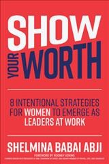 Show your worth : 8 intentional strategies for women to emerge as leaders at work / Shelmina Babai Abji.
