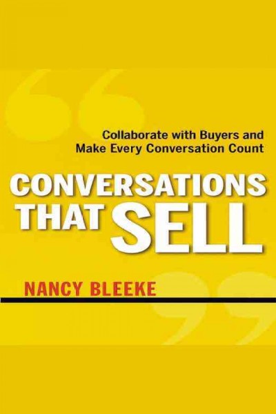 Conversations that sell : collaborate with buyers and make every conversation count [electronic resource] / Nancy Bleeke.