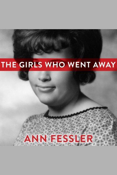 The girls who went away : the hidden history of women who surrendered children for adoption in the decades before Roe v. Wade [electronic resource] / Ann Fessler.