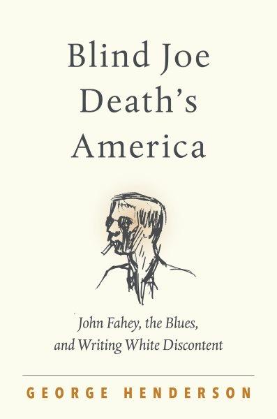 Blind Joe Death's America : John Fahey, the blues, and writing white discontent / George Henderson.