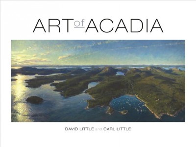 Art of Acadia : the islands, the mountains, the main / David Little and Carl Little ; William Bentley photo editor.