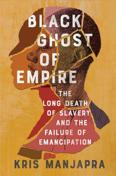 Black ghost of empire : the long death of slavery and the failure of emancipation / Kris Manjapra.