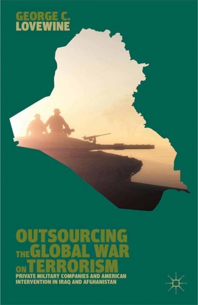 Outsourcing the global war on terrorism : private military companies and American intervention in Iraq and Afghanistan / George C. Lovewine.