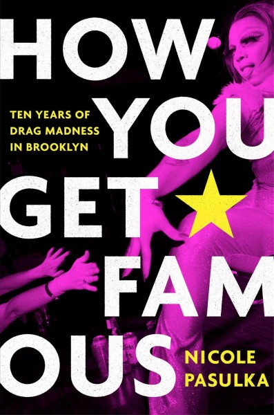 How you get famous : ten years of drag madness in Brooklyn / Nicole Pasulka.