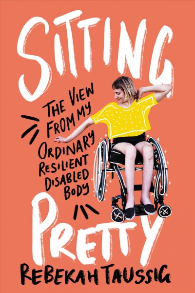 Sitting pretty : the view from my ordinary resilient disabled body / Rebekah Taussig.