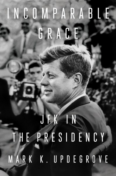 Incomparable grace : JFK in the presidency / by Mark K. Updegrove.