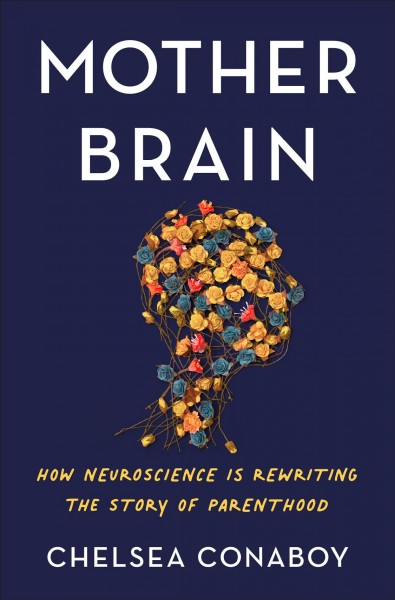 Mother brain : how neuroscience is rewriting the story of parenthood / Chelsea Conaboy.