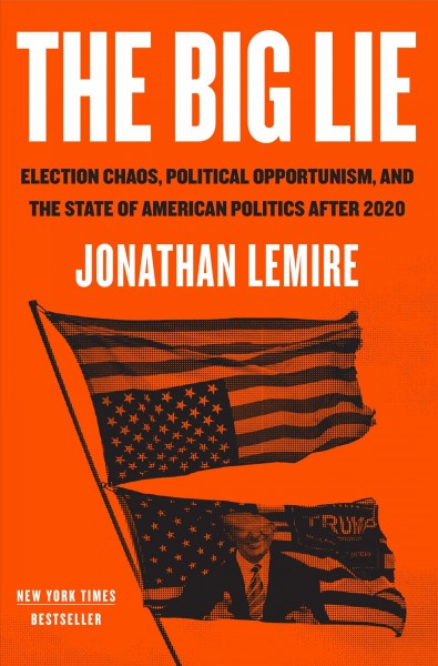 The big lie : election chaos, political opportunism, and the state of American politics after 2020 / Jonathan Lemire.