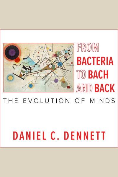 From bacteria to Bach and back : the evolution of minds [electronic resource] / Daniel C. Dennett.