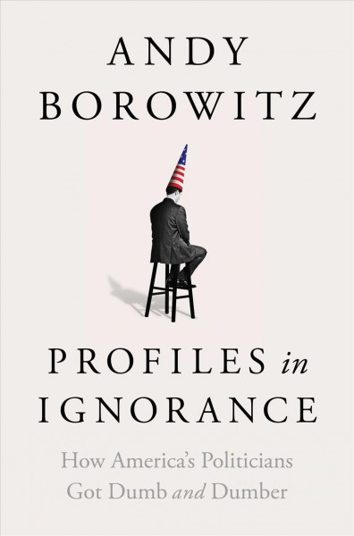 Profiles in ignorance : how America's politicians got dumb and dumber / Andy Borowitz.