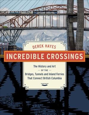 Incredible crossings : the history and art of the bridges, tunnels and inland ferries that connect British Columbia / Derek Heyes.