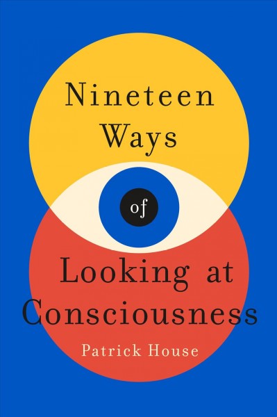 Nineteen ways of looking at consciousness / Patrick House.