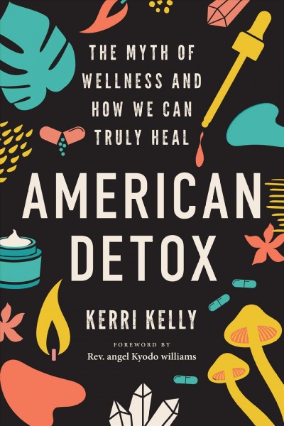 American detox : the myth of wellness and how we can truly heal / Kerri Kelly ; foreword by Rev. angel Kyodo williams.