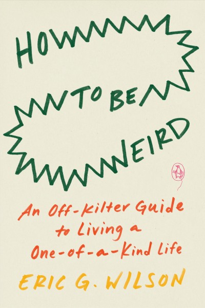 How to be weird : an off-kilter guide to living a one-of-a-kind life / Eric G. Wilson.