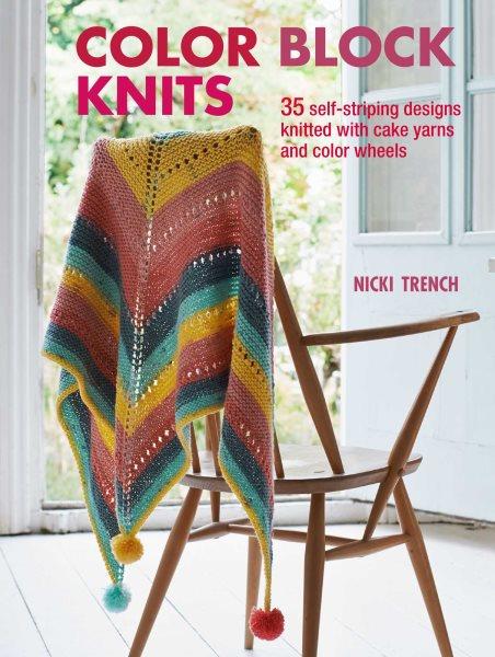 Color block knits : 35 self-striping designs knitted with cake yarns and color wheels / Nicki Trench.
