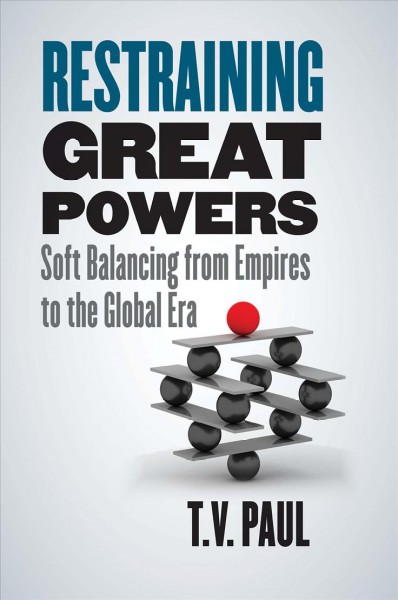 Restraining great powers : soft balancing from empires to the global era / T.V. Paul.