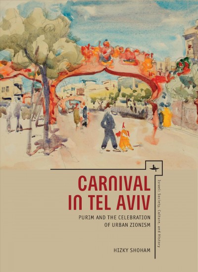 Carnival in Tel Aviv : purim and the celebration of urban zionism / Hizky Shoham.