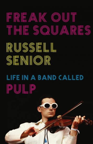 Freak out the squares : life in a band called Pulp / Russell Senior.
