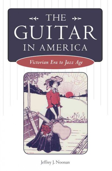 The guitar in America : Victorian era to jazz age / Jeffrey J. Noonan.