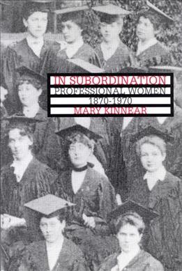 In subordination [electronic resource] : professional women, 1870-1970 / Mary Kinnear.