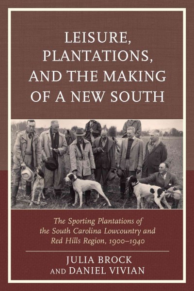 Leisure, plantations, and the making of a new South : the sporting plantations of the South Carolina Lowcountry and Red Hills Region, 1900-1940 / edited by Julia Brock and Daniel Vivian.