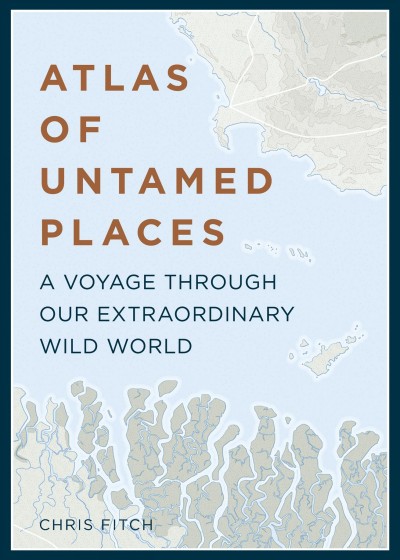 Atlas of untamed places : an extraordinary journey through our wild world / Chris Fitch.