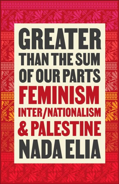 Greater than the sum of our parts : feminism, inter/nationalism, and Palestine / Nada Elia.