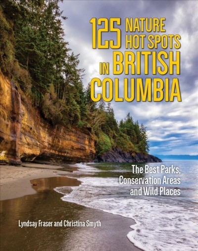125 nature hot spots in British Columbia : the best parks, conservation areas and wild places / Lyndsay Fraser and Christina Smyth.