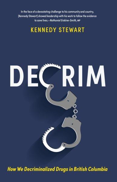 Decrim : how we decriminalized drugs in British Columbia / Kennedy Stewart.
