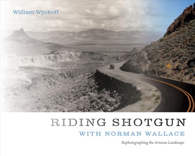 Riding shotgun with Norman Wallace : rephotographing the Arizona landscape / William Wyckoff.