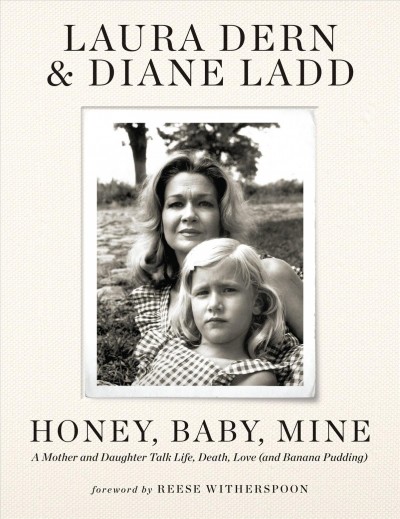 Honey, baby, mine : a mother and daughter talk life, death, love (and banana pudding) / Laura Dern & Diane Ladd ; foreword by Reese Witherspoon.