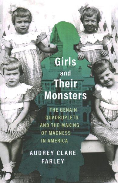 Girls and their monsters : the Genain quadruplets and the making of madness in America / Audrey Clare Farley.