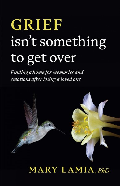 Grief isn't something to get over : finding a home for memories and emotions after losing a loved one / by Mary Lamia.