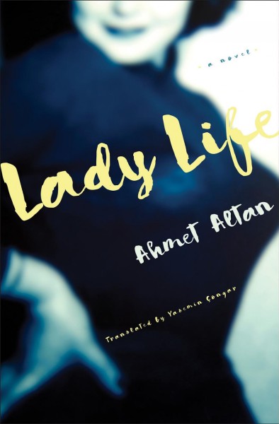 Lady life : a novel / Ahmet Altan ; translated from the Turkish by Yasemin Çongar.