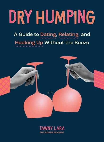 Dry humping : a guide to dating, relating, and hooking up without the booze / Tawny Lara.