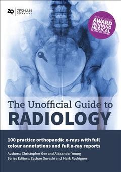 The Unofficial Guide to Radiology: 100 Practice Orthopaedic X-Rays with Full Colour Annotations and Full X-Ray Reports / Christopher Gee and Alexander Young, edited by Zeshan Qureshi, Mark Rodrigues.