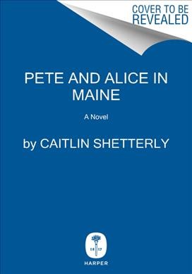 Pete and Alice in Maine : a novel / Caitlin Shetterly.