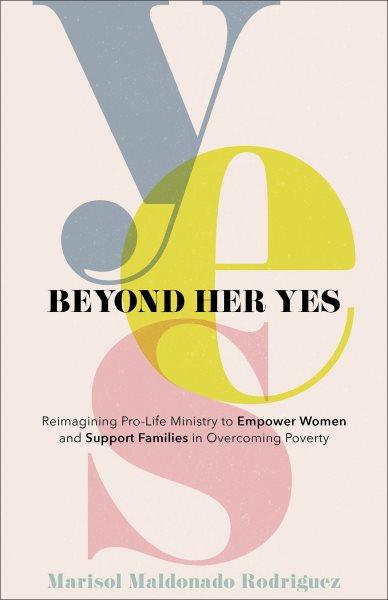 Beyond Her Yes : Reimagining Pro-Life Ministry to Empower Women and Support Families in Overcoming Poverty [electronic resource] / Marisol Maldonado Rodriguez.