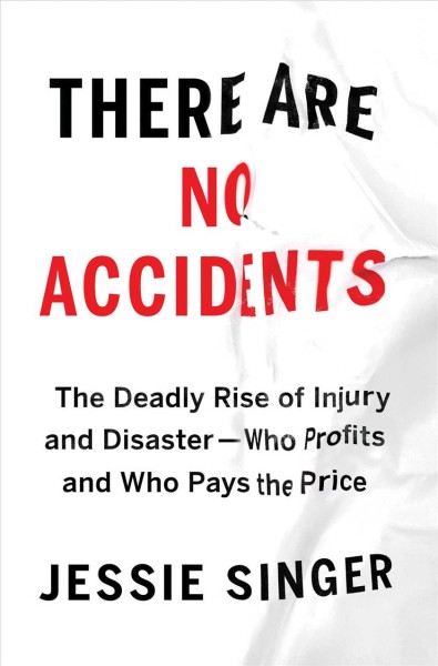 There are no accidents : the deadly rise of injury and disaster--who profits and who pays the price / Jessie Singer.