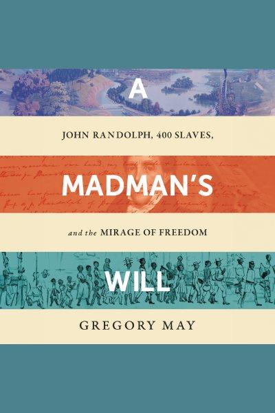 A Madman's Will : John Randolph, 400 Slaves, and the Mirage of Freedom [electronic resource] / George May.