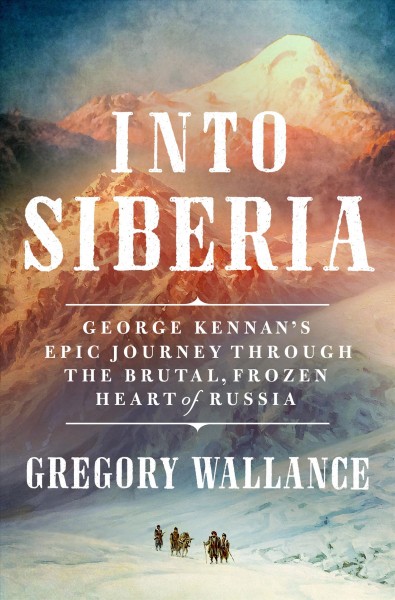 Into Siberia : George Kennan's epic journey through the brutal, frozen heart of Russia / Gregory J. Wallance.