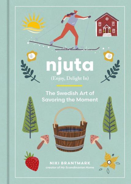 Njuta : enjoy, delight in : the Swedish art of savoring the moment / Niki Brantmark.
