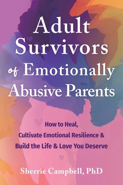 Adult survivors of emotionally abusive parents : how to heal, cultivate emotional resilience & build the life & love you deserve / Sherrie Campbell, PhD. 