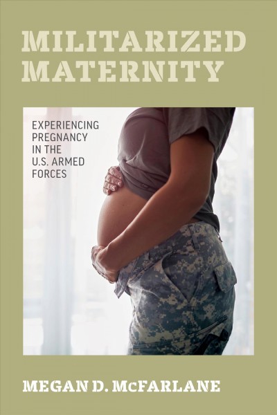 Militarized maternity : experiencing pregnancy in the U.S. armed forces / Megan D. McFarlane.